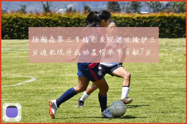 杨瀚森第三节精彩表现进攻掩护三分造犯规并成功盖帽单节贡献7分