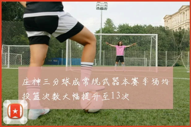庄神三分球成常规武器本赛季场均投篮次数大幅提升至13次