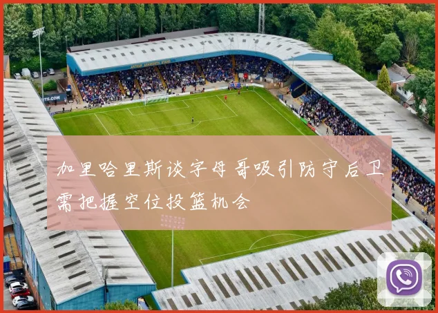 加里哈里斯谈字母哥吸引防守后卫需把握空位投篮机会