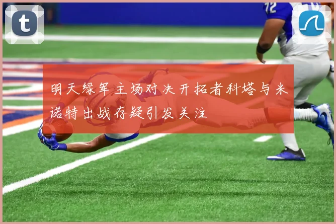 明天绿军主场对决开拓者科塔与米诺特出战存疑引发关注