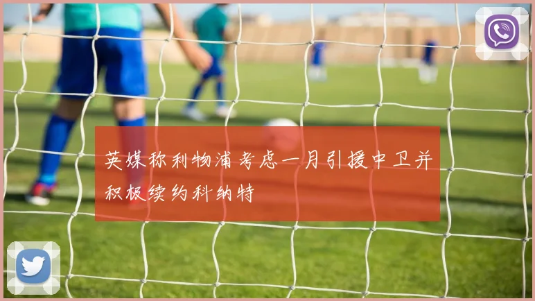 英媒称利物浦考虑一月引援中卫并积极续约科纳特