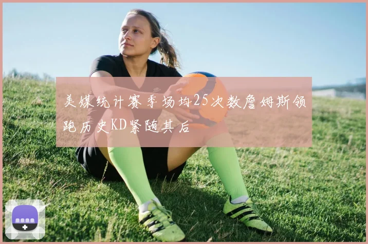 美媒统计赛季场均25次数詹姆斯领跑历史KD紧随其后