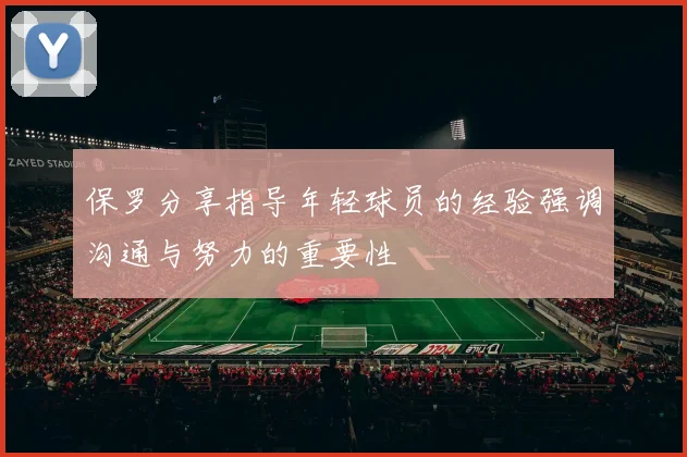 保罗分享指导年轻球员的经验强调沟通与努力的重要性