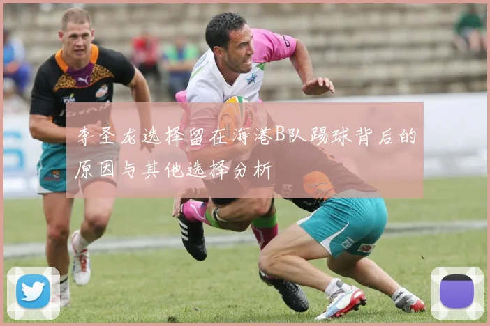 李圣龙选择留在海港B队踢球背后的原因与其他选择分析
