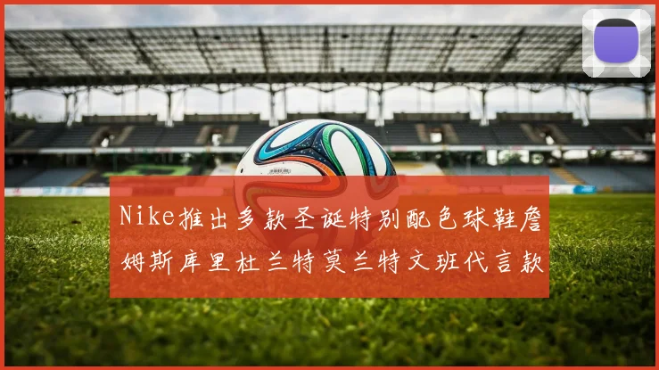 Nike推出多款圣诞特别配色球鞋詹姆斯库里杜兰特莫兰特文班代言款齐亮相
