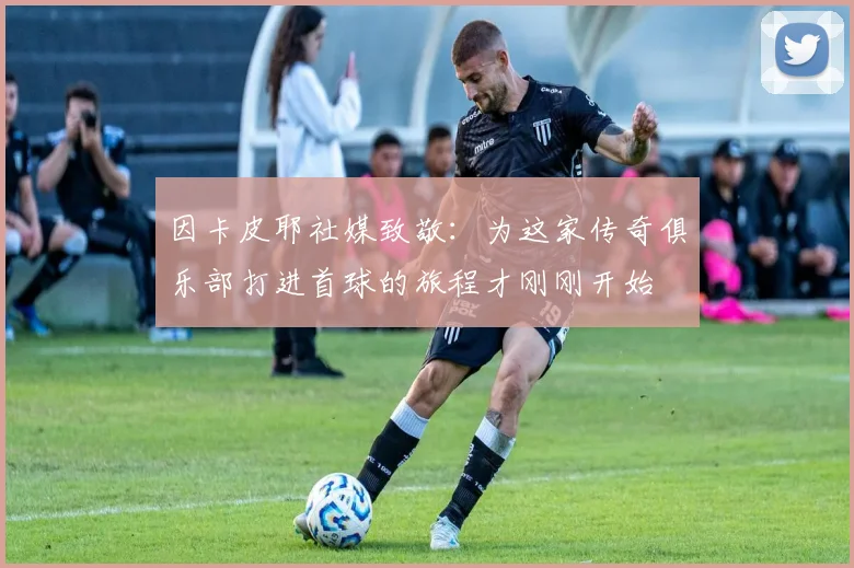 因卡皮耶社媒致敬：为这家传奇俱乐部打进首球的旅程才刚刚开始