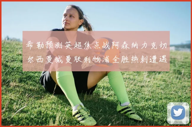 希勒预测英超焦点战阿森纳力克切尔西曼城曼联利物浦全胜热刺遭遇失利