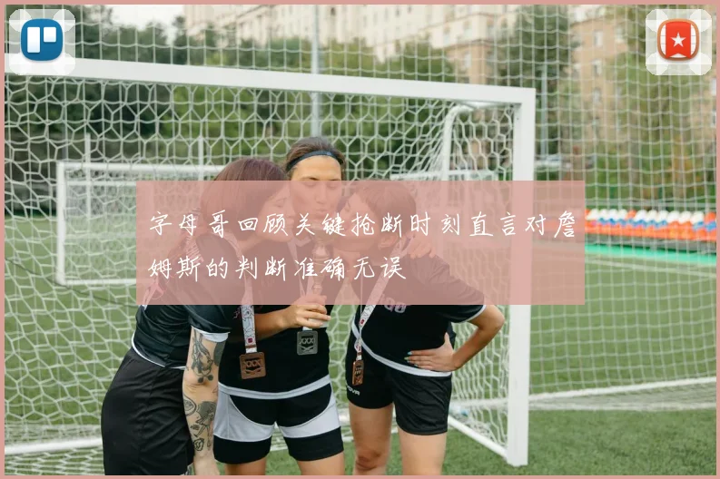 字母哥回顾关键抢断时刻直言对詹姆斯的判断准确无误