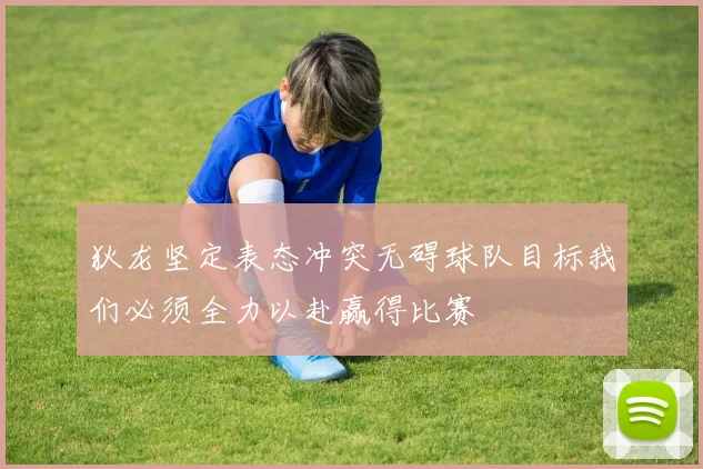 狄龙坚定表态冲突无碍球队目标我们必须全力以赴赢得比赛