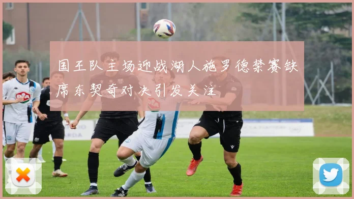 国王队主场迎战湖人施罗德禁赛缺席东契奇对决引发关注