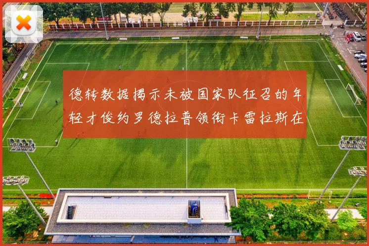 德转数据揭示未被国家队征召的年轻才俊约罗德拉普领衔卡雷拉斯在列