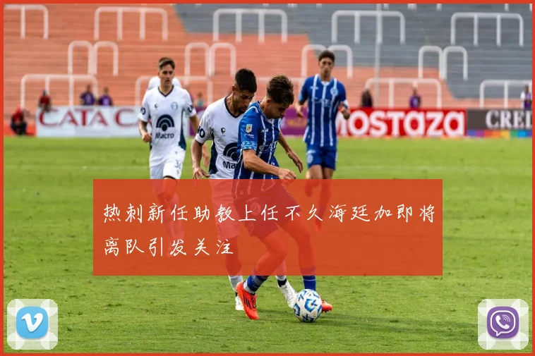 热刺新任助教上任不久海廷加即将离队引发关注