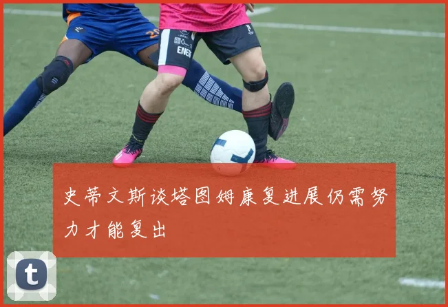 史蒂文斯谈塔图姆康复进展仍需努力才能复出
