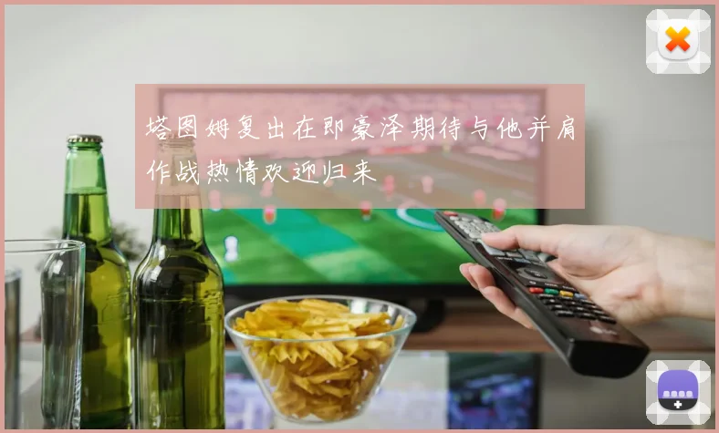 塔图姆复出在即豪泽期待与他并肩作战热情欢迎归来