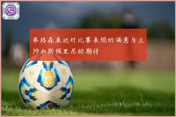 弗格森表达对比赛表现的满意与主帅加斯佩里尼的期待