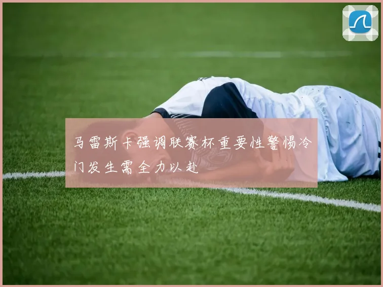 马雷斯卡强调联赛杯重要性警惕冷门发生需全力以赴