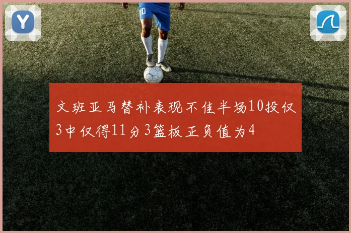 文班亚马替补表现不佳半场10投仅3中仅得11分3篮板正负值为4