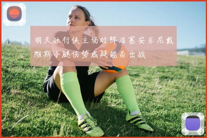 明天独行侠主场对阵活塞安东尼戴维斯小腿伤势成疑能否出战
