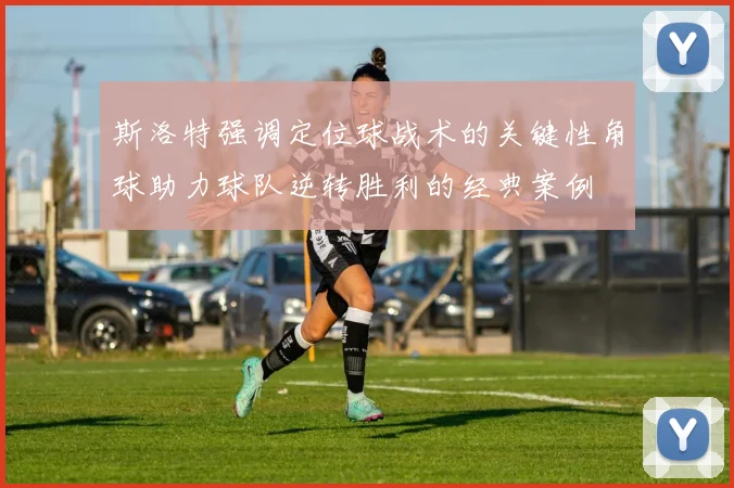 斯洛特强调定位球战术的关键性角球助力球队逆转胜利的经典案例
