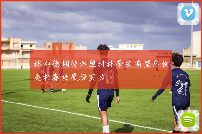 林加德期待加盟科林蒂安渴望尽快亮相赛场展现实力